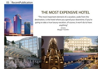 MBARU NIANG,
FLORES,
INDONESIA
THE MOST EXPENSIVE HOTEL
“The most important element of a vacation, aside from the
destination, is the hotel where you spend your downtime. If you’re
going to take a true luxury vacation, of course, it won’t do to have
anything.”
Jeremy
-Blogger Traveller-
RecentPublication05
 