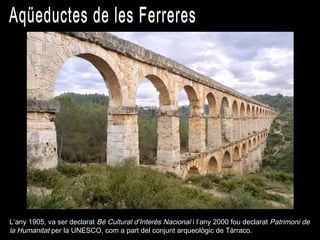 L’any 1905, va ser declarat Bé Cultural d’Interès Nacional i l’any 2000 fou declarat Patrimoni de
la Humanitat per la UNESCO, com a part del conjunt arqueològic de Tàrraco.

 