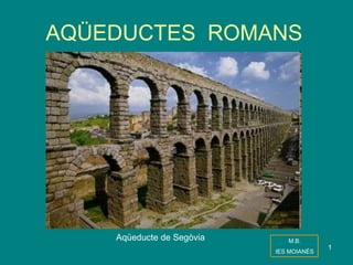 1
AQÜEDUCTES ROMANS
Aqüeducte de Segòvia M.B.
IES MOIANÈS
 