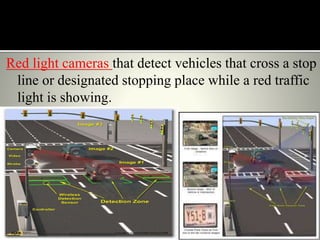 Red light cameras that detect vehicles that cross a stop
line or designated stopping place while a red traffic
light is showing.
 