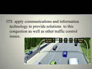 ITS apply communications and information
technology to provide solutions to this
congestion as well as other traffic control
issues.
 