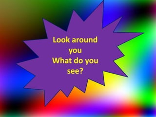 Look around
you
What do you
see?
 