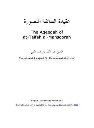 ‫ﻋﻘﻴﺪﺓ ﺍﻟﻄﺎﺋﻔﺔ ﺍﳌﻨﺼﻮﺭﺓ‬
           The Aqeedah of
       at-Taifah al-Mansoorah


                ‫ﻴﺪ ﺑﻦ ﳏﻤﺪ ﺍﳌﻨﻴﻊ‬‫ﺍﻟﺸﻴﺦ ﻋﺒﺪ ﺍ‬
   Shaykh Abdul Majeed Bin Muhammed Al-Munee’




                English Translation by Abu Osama

Original Arabic text is available at: http://www.tawhed.ws/r?i=3020
 