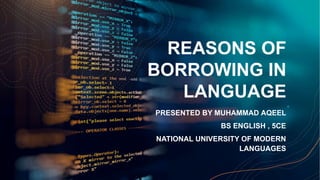 REASONS OF
BORROWING IN
LANGUAGE
PRESENTED BY MUHAMMAD AQEEL
BS ENGLISH , 5CE
NATIONAL UNIVERSITY OF MODERN
LANGUAGES
 