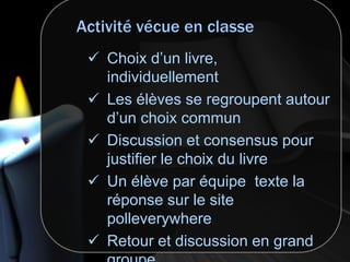  Choix d’un livre,
individuellement
 Les élèves se regroupent autour
d’un choix commun
 Discussion et consensus pour
justifier le choix du livre
 Un élève par équipe texte la
réponse sur le site
polleverywhere
 Retour et discussion en grand
 