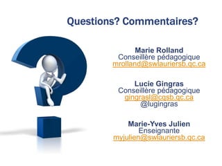 Marie Rolland
Conseillère pédagogique
mrolland@swlauriersb.qc.ca
Lucie Gingras
Conseillère pédagogique
gingrasl@cqsb.qc.ca
@lugingras
Marie-Yves Julien
Enseignante
myjulien@swlauriersb.qc.ca
 