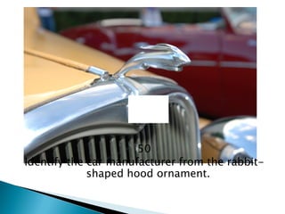 50 
Identify the car manufacturer from the rabbit- shaped hood ornament.  