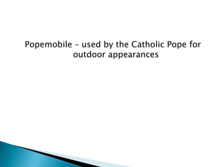 Popemobile – used by the Catholic Pope for outdoor appearances  