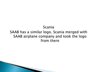Scania 
SAAB has a similar logo. Scania merged with SAAB airplane company and took the logo from there  