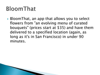 BloomThat, an app that allows you to select flowers from "an evolving menu of curated bouquets" (prices start at $35) and have them delivered to a specified location (again, as long as it's in San Francisco) in under 90 minutes.  