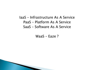 IaaS – Infrastructure As A Service 
PaaS – Platform As A Service 
SaaS – Software As A Service 
WaaS – Eaze ?  