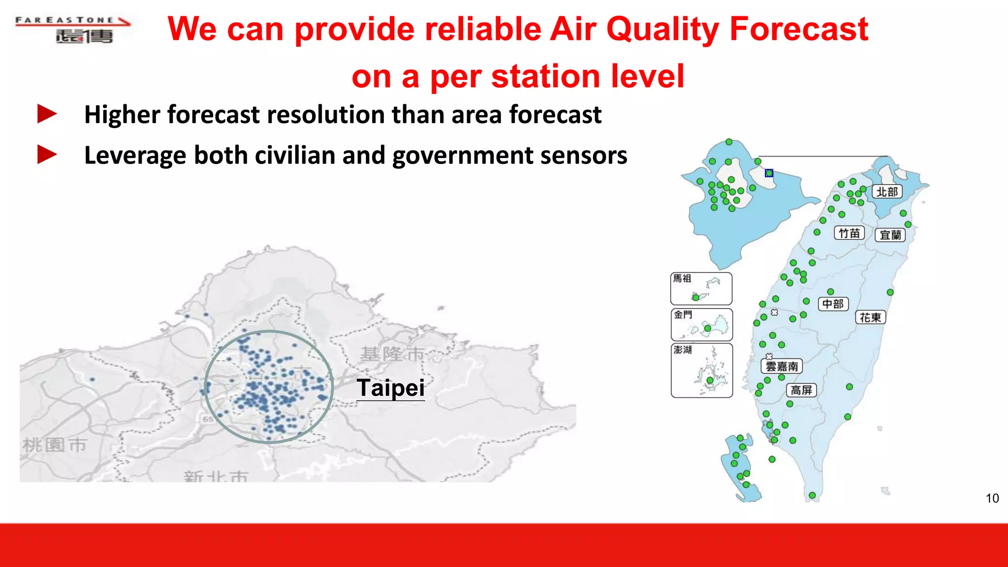 10
► Higher forecast resolution than area forecast
► Leverage both civilian and government sensors
We can provide reliable Air Quality Forecast
on a per station level
Taipei
 