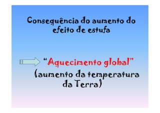 Consequência do aumento do
      efeito de estufa



   “Aquecimento global”
 (aumento da temperatura
       da Terra)
 