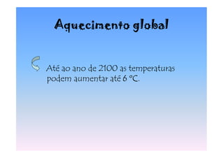 Aquecimento global


Até ao ano de 2100 as temperaturas
podem aumentar até 6 ºC
                      ºC.
 
