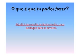 O que é que tu podes fazer?


 Ajuda a aumentar as áreas verdes, com
         destaque para as árvores.
 