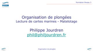 Formation Niveau 3
Organisation de plongées
Organisation de plongées
Lecture de cartes marines - Matelotage
Philippe Jourdren
phil@philjourdren.fr
 