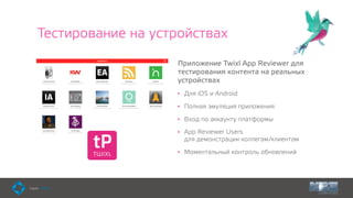 Тестирование на устройствах
Приложение Twixl App Reviewer для
тестирования контента на реальных
устройствах
• Для iOS и Android
• Полная эмуляция приложения
• Вход по аккаунту платформы
• App Reviewer Users 
для демонстрации коллегам/клиентам
• Моментальный контроль обновлений
 