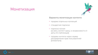 Монетизация
Варианты монетизации контента
• продажа отдельных коллекций
• стандартная подписка
• подписка полная  
(на весь контент сразу, в независимости от
даты его публикации)
• продажа контента через сервер
распределения прав пользователей
(entitlement)
 