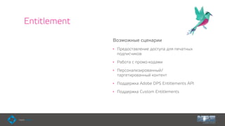 Entitlement
Возможные сценарии
• Предоставление доступа для печатных
подписчиков
• Работа с промо-кодами
• Персонализированный/
таргетированный контент
• Поддержка Adobe DPS Entitlements API
• Поддержка Custom Entitlements
 