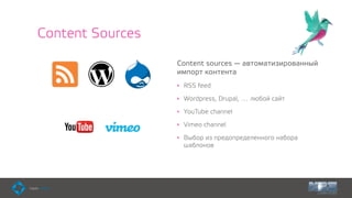 Content Sources
Content sources — автоматизированный
импорт контента
• RSS feed
• Wordpress, Drupal, … любой сайт
• YouTube channel
• Vimeo channel
• Выбор из предопределенного набора
шаблонов
 