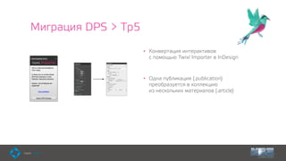 Миграция DPS > Tp5
• Конвертация интерактивов  
с помощью Twixl Importer в InDesign
• Одна публикация (.publication)
преобразуется в коллекцию  
из нескольких материалов (.article)
 