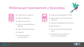 Мобильные приложения и браузеры
Стабильность работы
Работа оффлайн
Защита контента
Лучшее представление
брэнда
Простота монетизации
Гибкость
высокие затраты  
на разработку
Широкие возможности HTML
Адаптивность для множества
экранов
Простота обновления контента
Доступность
не лучший пользовательский
опыт
нестабильность работы в
различных браузерах
 