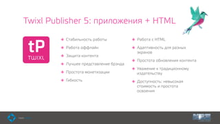 Twixl Publisher 5: приложения + HTML
Стабильность работы
Работа оффлайн
Защита контента
Лучшее представление брэнда
Простота монетизации
Гибкость
Работа с HTML
Адаптивность для разных
экранов
Простота обновления контента
Уважение к традиционному
издательству
Доступность: невысокая
стоимость и простота
освоения
 