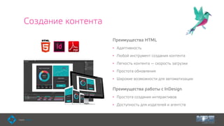 Создание контента
Преимущества HTML
• Адаптивность
• Любой инструмент создания контента
• Легкость контента — скорость загрузки
• Простота обновления
• Широкие возможности для автоматизации
Преимущества работы с InDesign
• Простота создания интерактивов
• Доступность для издателей и агентств
 
