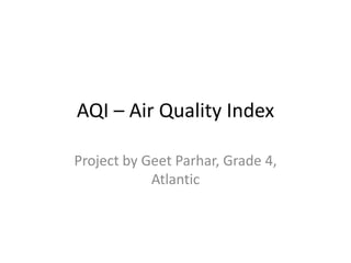 AQI – Air Quality Index
Project by Geet Parhar, Grade 4,
Atlantic
 