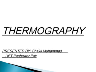 THERMOGRAPHY 
PRESENTED BY: Shakil Muhammad. 
UET Peshawar,Pak 
 