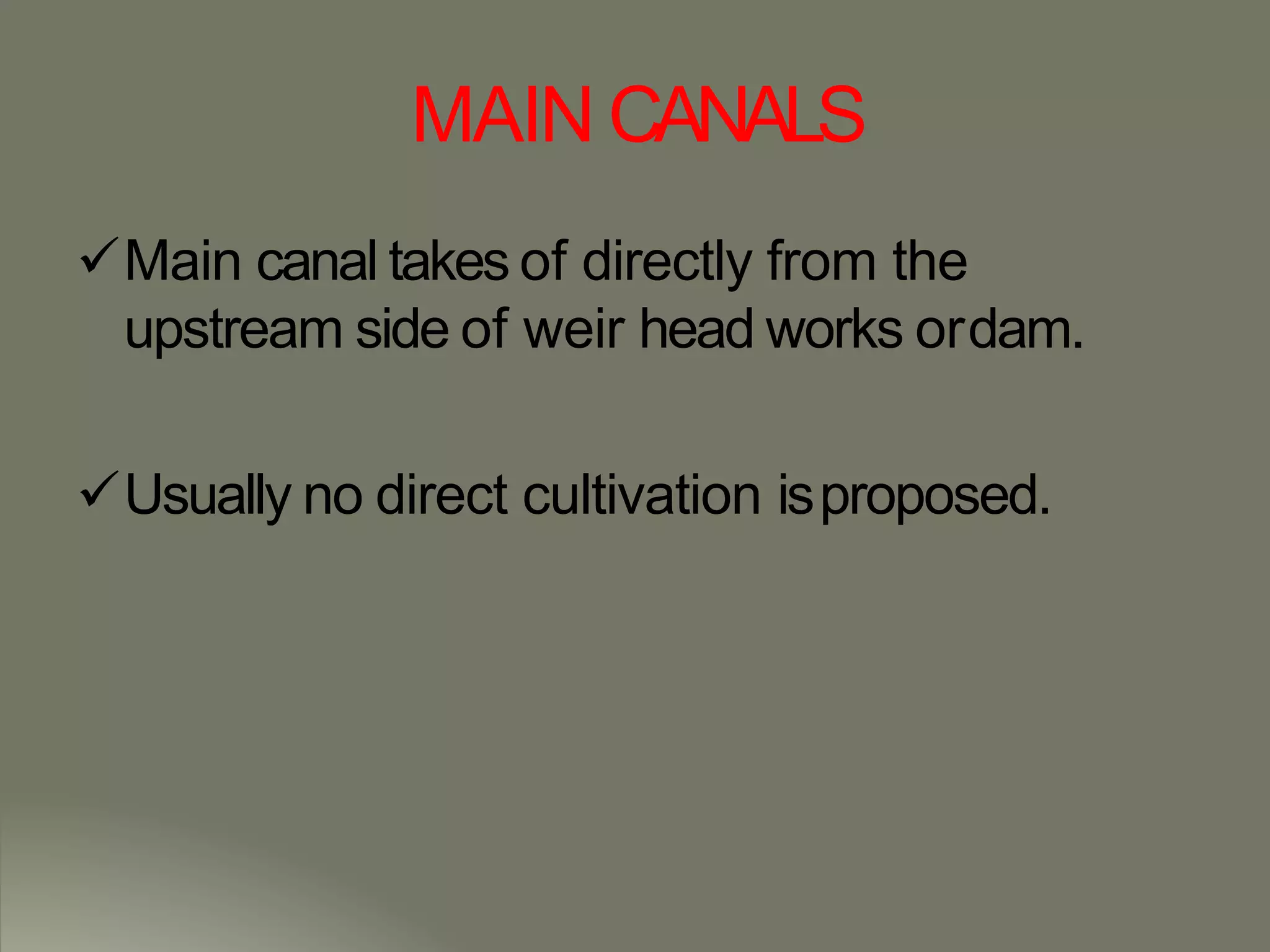 MAIN CANALS
Main canal takes of directly from the
upstream side of weir head works ordam.
Usually no direct cultivation isproposed.
 
