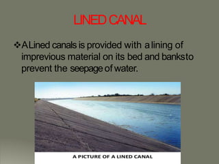 LINEDCANAL
ALined canals is provided with alining of
imprevious material on its bed and banksto
prevent the seepageof water.
 