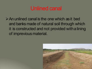 Unlined canal
An unlined canal is the one which asit bed
and banks made of natural soil through which
it is constructed and not provided withalining
of impreviousmaterial.
 