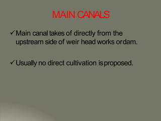 MAIN CANALS
Main canal takes of directly from the
upstream side of weir head works ordam.
Usually no direct cultivation isproposed.
 