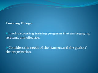 Training Design
Involves creating training programs that are engaging,
relevant, and effective.
Considers the needs of the learners and the goals of
the organization.
 