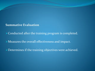 Summative Evaluation
Conducted after the training program is completed.
Measures the overall effectiveness and impact.
Determines if the training objectives were achieved.
 