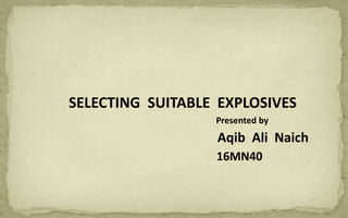 SELECTING SUITABLE EXPLOSIVES
Presented by
Aqib Ali Naich
16MN40
 