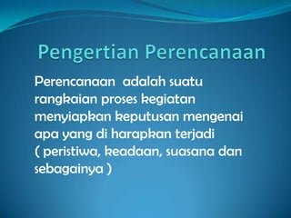 Perencanaan adalah suatu
rangkaian proses kegiatan
menyiapkan keputusan mengenai
apa yang di harapkan terjadi
( peristiwa, keadaan, suasana dan
sebagainya )
 