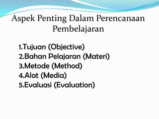 Aspek Penting Dalam Perencanaan
         Pembelajaran

 1.Tujuan (Objective)
 2.Bahan Pelajaran (Materi)
 3.Metode (Method)
 4.Alat (Media)
 5.Evaluasi (Evaluation)
 