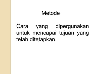 Metode

Cara yang dipergunakan
untuk mencapai tujuan yang
telah ditetapkan
 