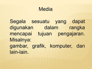 Media

Segala sesuatu yang dapat
digunakan     dalam    rangka
mencapai tujuan pengajaran.
Misalnya:
gambar, grafik, komputer, dan
lain-lain.
 
