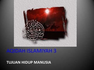 AQIDAH ISLAMIYAH 3
TUJUAN HIDUP MANUSIA

 