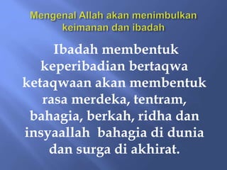 Ibadah membentuk
keperibadian bertaqwa
ketaqwaan akan membentuk
rasa merdeka, tentram,
bahagia, berkah, ridha dan
insyaallah bahagia di dunia
dan surga di akhirat.
 