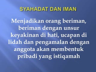 Menjadikan orang beriman,
beriman dengan unsur
keyakinan di hati, ucapan di
lidah dan pengamalan dengan
anggota akan membentuk
pribadi yang istiqamah
 