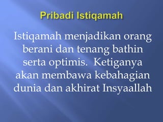 Istiqamah menjadikan orang
berani dan tenang bathin
serta optimis. Ketiganya
akan membawa kebahagian
dunia dan akhirat Insyaallah
 