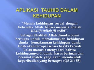 • “Menata kehidupan sesuai dengan
kehendak Allah bahwa manusia adalah
Khalifatullah fil ardhi“ .
• Sebagai Khalifah Allah dimuka bumi
bertugas untuk memakmurkan kehidupan
dunia , kemakmuran kehidupan dunia
tidak akan tercapai secara hakiki kecuali
kalau manusia menyadari bahwa
kehidupannya di dunia harus beriman dan
beramal shaleh yang akan membentuk
keperibadian yang bertaqwa (QS 24 : 55).
 