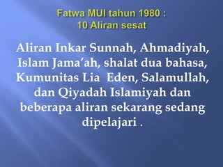 Aliran Inkar Sunnah, Ahmadiyah,
Islam Jama’ah, shalat dua bahasa,
Kumunitas Lia Eden, Salamullah,
dan Qiyadah Islamiyah dan
beberapa aliran sekarang sedang
dipelajari .
 