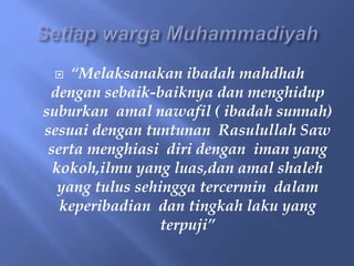  “Melaksanakan ibadah mahdhah
dengan sebaik-baiknya dan menghidup
suburkan amal nawafil ( ibadah sunnah)
sesuai dengan tuntunan Rasulullah Saw
serta menghiasi diri dengan iman yang
kokoh,ilmu yang luas,dan amal shaleh
yang tulus sehingga tercermin dalam
keperibadian dan tingkah laku yang
terpuji”
 