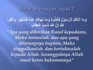 ُُ‫ا‬َ‫ه‬َ‫ن‬ ‫ا‬َ‫م‬َ‫و‬ ُ‫ه‬‫و‬ُ‫ذ‬ُ‫خ‬َ‫ف‬ ُ‫ل‬َُ‫س‬َّ‫الر‬ ُ‫م‬ُُ‫ا‬َ‫ت‬‫آ‬ ‫ا‬َ‫م‬َ‫و‬
َّ‫ت‬‫ا‬َ‫و‬ ‫َا‬ُ‫ه‬َ‫ت‬ْ‫ن‬‫ا‬َ‫ف‬ ُ‫ه‬ْ‫ن‬َ‫ع‬ ْ‫م‬
‫َا‬ُ‫ق‬
ِ‫ب‬‫ا‬َ‫ق‬ِ‫ع‬ْ‫ل‬‫ا‬ ُ‫د‬‫ي‬ِ‫د‬َ‫ش‬ َ َّ
‫َّللا‬ َّ‫ن‬ِ‫إ‬ َ َّ
‫َّللا‬
"Apa yang diberikan Rasul kepadamu,
Maka terimalah. dan apa yang
dilarangnya bagimu, Maka
tinggalkanlah. dan bertakwalah
kepada Allah. Sesungguhnya Allah
amat keras hukumannya"
 