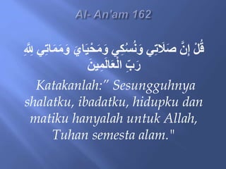 ْ‫ح‬َ‫م‬َ‫و‬ ‫ي‬ِ‫ُك‬ُ‫س‬ُ‫ن‬َ‫و‬ ‫ي‬ِ‫ت‬ َ
‫َل‬َ‫ص‬ َّ‫ن‬ِ‫إ‬ ْ‫ل‬ُ‫ق‬
ِ َّ ِ
‫لِل‬ ‫ي‬ِ‫ت‬‫ا‬َ‫م‬َ‫م‬َ‫و‬ َ‫اي‬َ‫ي‬
َ‫ين‬ِ‫م‬َ‫ل‬‫ا‬َ‫ع‬ْ‫ل‬‫ا‬ ِ‫ب‬َ‫ر‬
Katakanlah:” Sesungguhnya
shalatku, ibadatku, hidupku dan
matiku hanyalah untuk Allah,
Tuhan semesta alam."
 